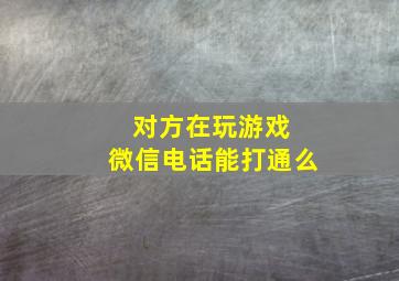 对方在玩游戏 微信电话能打通么